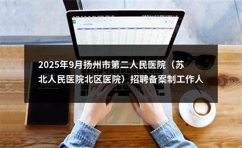 2025年9月扬州市第二人民医院（苏北人民医院北区医院）招聘备案制工作人员12人公告                进入阅读模式 图片