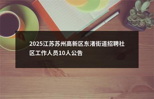 2025江苏苏州高新区东渚街道招聘社区工作人员10人公告                进入阅读模式 图片