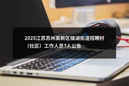 2025江苏苏州高新区镇湖街道招聘村（社区）工作人员7人公告                进入阅读模式 图片