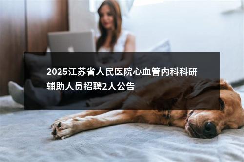 2025江苏省人民医院心血管内科科研辅助人员招聘2人公告                进入阅读模式 图片