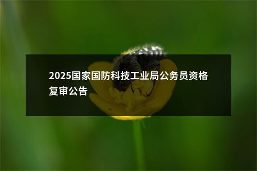 2025国家国防科技工业局公务员资格复审公告                进入阅读模式 图片
