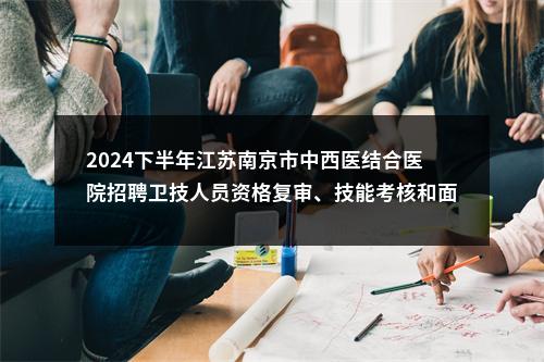 2024下半年江苏南京市中西医结合医院招聘卫技人员资格复审、技能考核和面试安排通知                进入阅读模式 图片