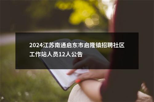 2024江苏南通启东市启隆镇招聘社区工作站人员12人公告                进入阅读模式 图片