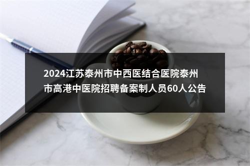 2024江苏泰州市中西医结合医院泰州市高港中医院招聘备案制人员60人公告                进入阅读模式 图片