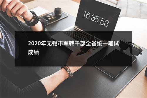 2020年无锡市军转干部全省统一笔试成绩                进入阅读模式 图片
