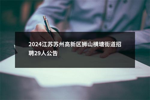 2024江苏苏州高新区狮山横塘街道招聘29人公告                进入阅读模式 图片