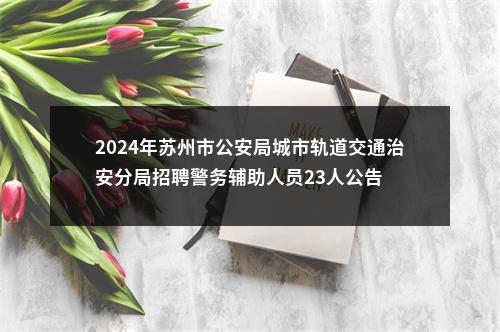 2024年苏州市公安局城市轨道交通治安分局招聘警务辅助人员23人公告                进入阅读模式 图片