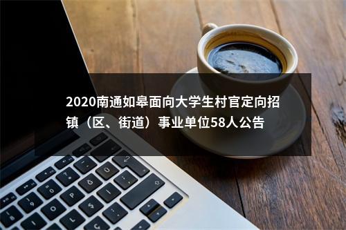 2020南通如皋面向大学生村官定向招镇（区、街道）事业单位58人公告                进入阅读模式 图片