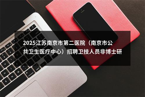 2025江苏南京市第二医院（南京市公共卫生医疗中心）招聘卫技人员非博士研究生岗位第四次递补拟录用体检公告                进入阅读模式 图片