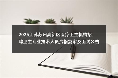 2025江苏苏州高新区医疗卫生机构招聘卫生专业技术人员资格复审及面试公告                进入阅读模式 图片