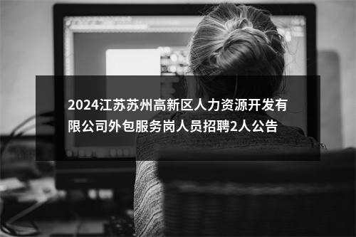 2024江苏苏州高新区人力资源开发有限公司外包服务岗人员招聘2人公告                进入阅读模式 图片