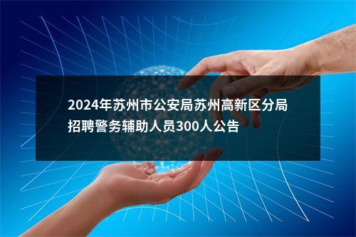 2024年苏州市公安局苏州高新区分局招聘警务辅助人员300人公告                进入阅读模式 图片