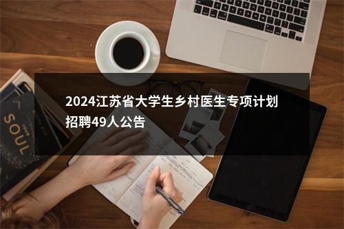 2024江苏省大学生乡村医生专项计划招聘49人公告                进入阅读模式 图片