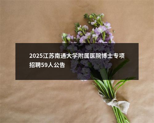2025江苏南通大学附属医院博士专项招聘59人公告                进入阅读模式 图片