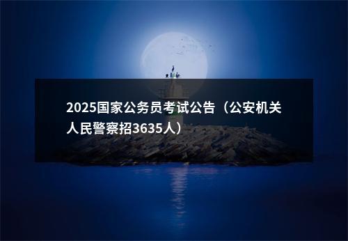 2025国家公务员考试公告（公安机关人民警察招3635人）                进入阅读模式 图片