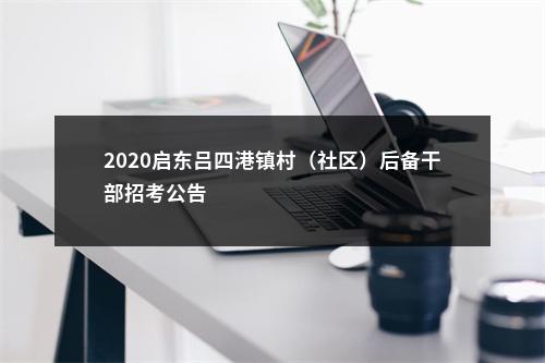 2020启东吕四港镇村（社区）后备干部招考公告                进入阅读模式 图片
