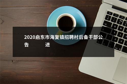 2020启东市海复镇招聘村后备干部公告                进入阅读模式 图片