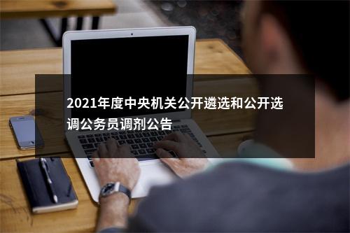 2021年度中央机关公开遴选和公开选调公务员调剂公告                进入阅读模式 图片