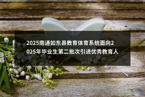 2025南通如东县教育体育系统面向2025年毕业生第二批次引进优秀教育人才40人公告                进入阅读模式 图片