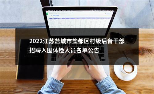 2022江苏盐城市盐都区村级后备干部招聘入围体检人员名单公告                进入阅读模式 图片