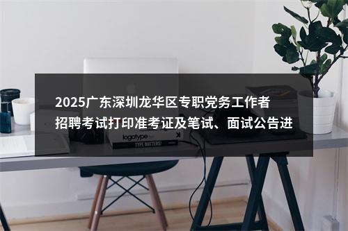 2025广东深圳龙华区专职党务工作者招聘考试打印准考证及笔试、面试公告进入阅读模式 图片