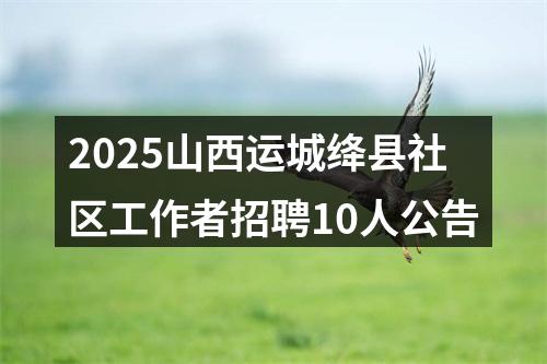 2025山西运城绛县社区工作者招聘10人公告 图片
