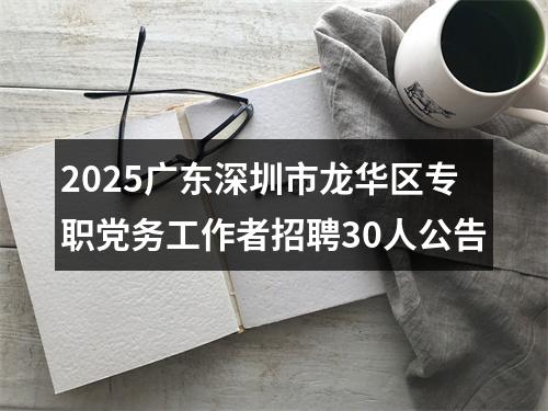2025广东深圳市龙华区专职党务工作者招聘30人公告 图片