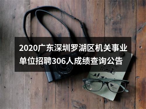 2020广东深圳罗湖区机关事业单位招聘306人成绩查询公告 图片