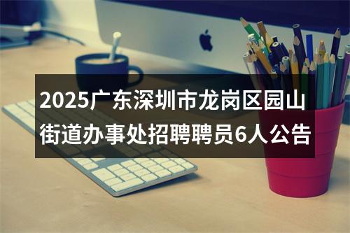 2025广东深圳市龙岗区园山街道办事处招聘聘员6人公告 图片