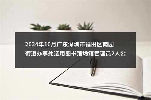2024年10月广东深圳市福田区南园街道办事处选用图书馆场馆管理员2人公告 图片