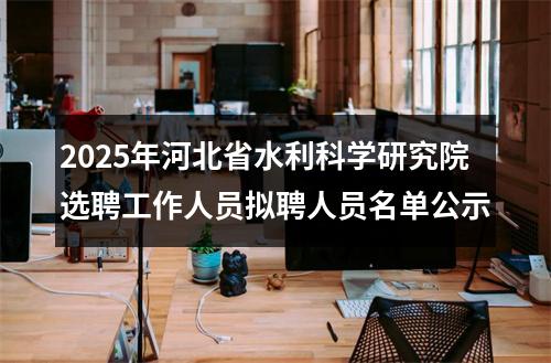 2025年河北省水利科学研究院选聘工作人员拟聘人员名单公示 图片