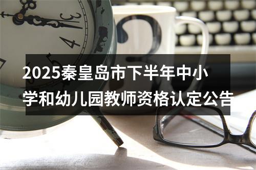 2025秦皇岛市下半年中小学和幼儿园教师资格认定公告 图片