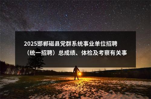 2025邯郸磁县党群系统事业单位招聘（统一招聘）总成绩、体检及考察有关事项公告 图片