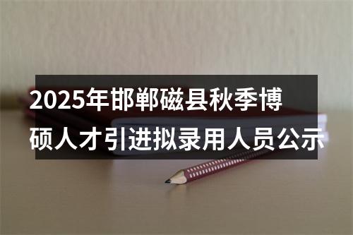 2025年邯郸磁县秋季博硕人才引进拟录用人员公示 图片