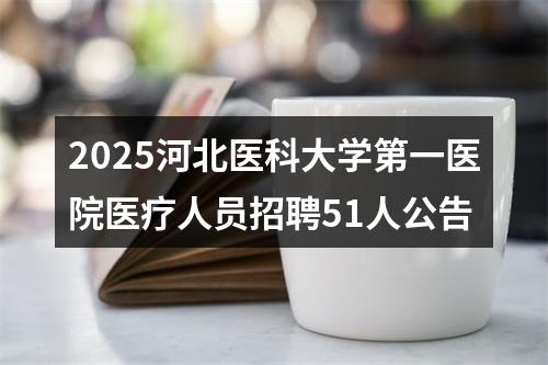 2025河北医科大学第一医院医疗人员招聘51人公告 图片