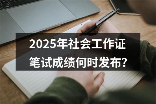 2025年社会工作证笔试成绩何时发布？ 图片