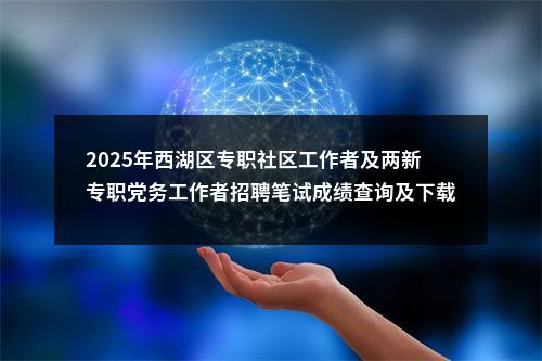 2025年西湖区专职社区工作者及两新专职党务工作者招聘笔试成绩查询及下载打印面试通知书 图片