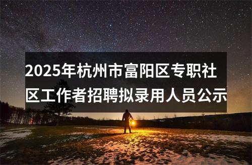 2025年杭州市富阳区专职社区工作者招聘拟录用人员公示 图片