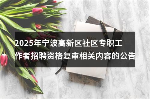 2025年宁波高新区社区专职工作者招聘资格复审相关内容的公告 图片