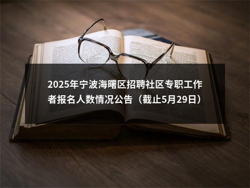 2025年宁波海曙区招聘社区专职工作者报名人数情况公告（截止5月29日） 图片