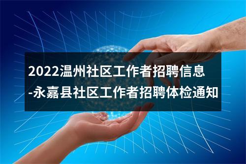 2022温州社区工作者招聘信息-永嘉县社区工作者招聘体检通知 图片