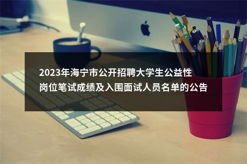 2023年海宁市公开招聘大学生公益性岗位笔试成绩及入围面试人员名单的公告 图片