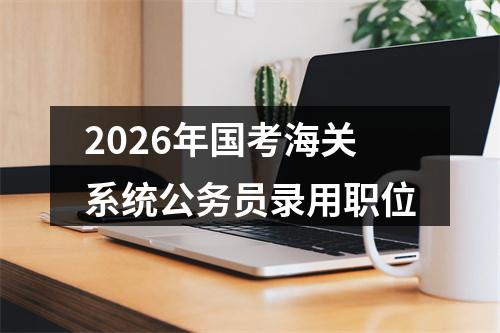 2026年国考海关系统公务员录用职位 图片