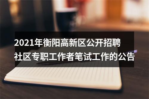 2021年衡阳高新区公开招聘社区专职工作者笔试工作的公告 图片