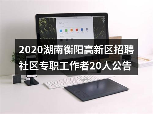 2020湖南衡阳高新区招聘社区专职工作者20人公告 图片
