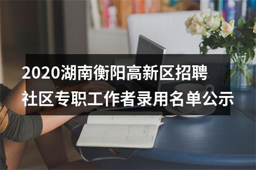 2020湖南衡阳高新区招聘社区专职工作者录用名单公示 图片