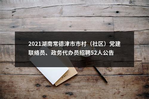 2021湖南常德津市市村（社区）党建联络员、政务代办员招聘52人公告 图片