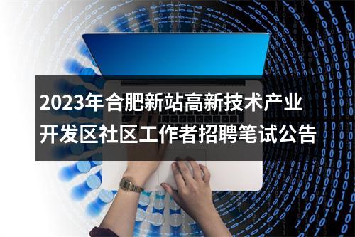 2023年合肥新站高新技术产业开发区社区工作者招聘笔试公告 图片