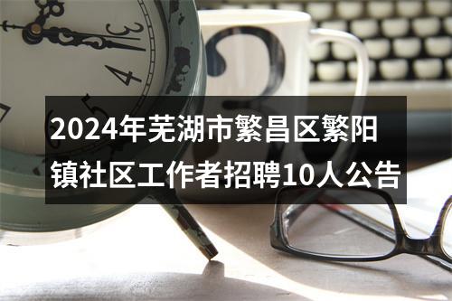 2024年芜湖市繁昌区繁阳镇社区工作者招聘10人公告 图片
