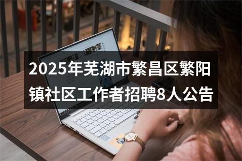 2025年芜湖市繁昌区繁阳镇社区工作者招聘8人公告 图片